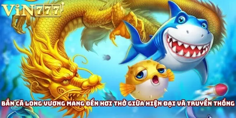 Bắn cá Long Vương mang đến hơi thở giữa hiện đại và truyền thống